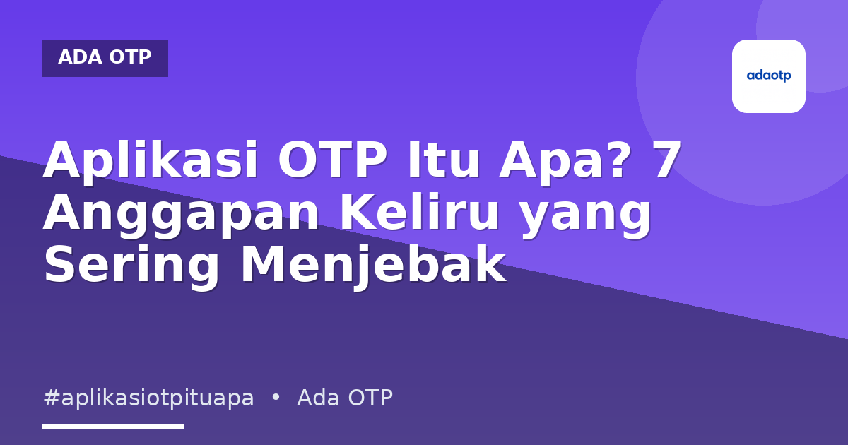 Aplikasi OTP Itu Apa? 7 Anggapan Keliru yang Sering Menjebak